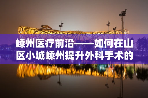 嵊州医疗前沿——如何在山区小城嵊州提升外科手术的安全性与效率？