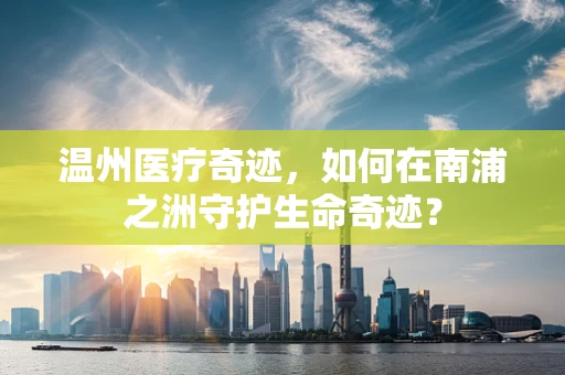 温州医疗奇迹，如何在南浦之洲守护生命奇迹？