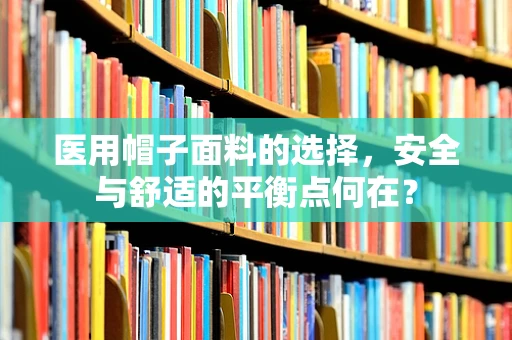 医用帽子面料的选择，安全与舒适的平衡点何在？