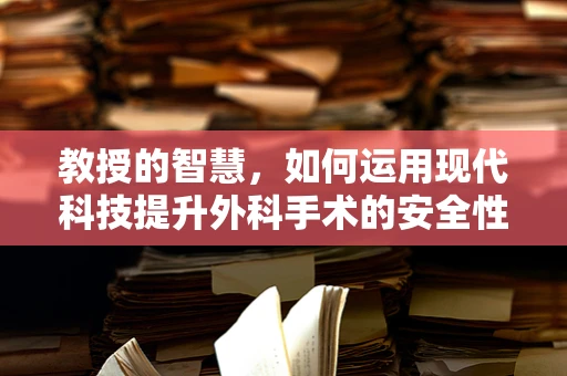 教授的智慧，如何运用现代科技提升外科手术的安全性与效率？