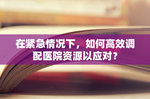 在紧急情况下，如何高效调配医院资源以应对？