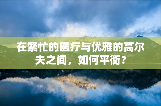 在繁忙的医疗与优雅的高尔夫之间，如何平衡？