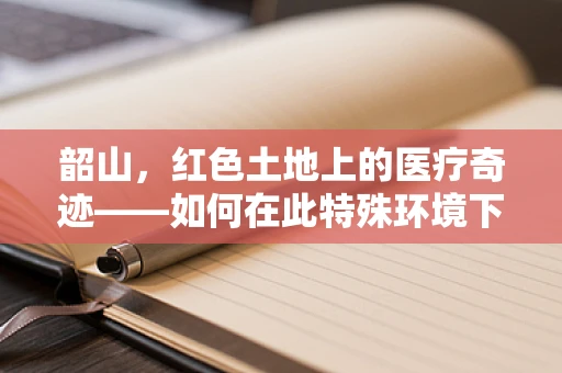 韶山，红色土地上的医疗奇迹——如何在此特殊环境下实施高效急救？