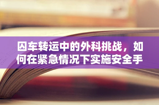 囚车转运中的外科挑战，如何在紧急情况下实施安全手术？