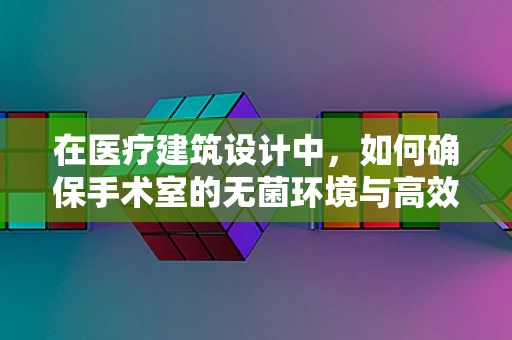 在医疗建筑设计中，如何确保手术室的无菌环境与高效布局？