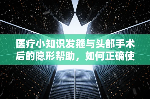 医疗小知识发箍与头部手术后的隐形帮助，如何正确使用以促进康复？