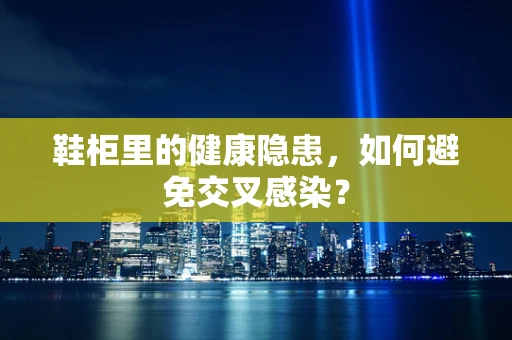 鞋柜里的健康隐患，如何避免交叉感染？