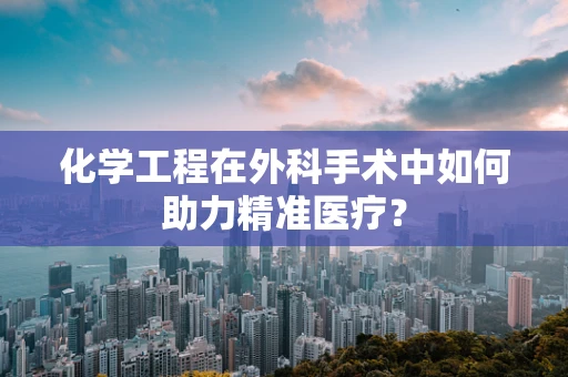 化学工程在外科手术中如何助力精准医疗？