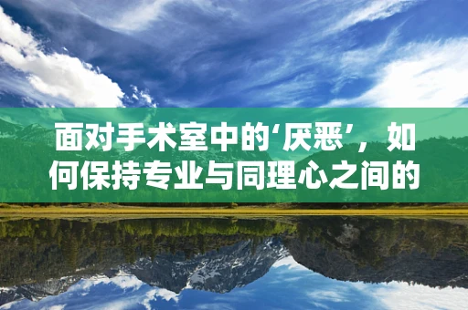 面对手术室中的‘厌恶’，如何保持专业与同理心之间的平衡？