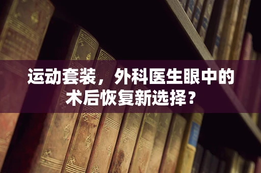 运动套装，外科医生眼中的术后恢复新选择？