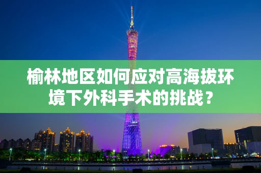 榆林地区如何应对高海拔环境下外科手术的挑战？