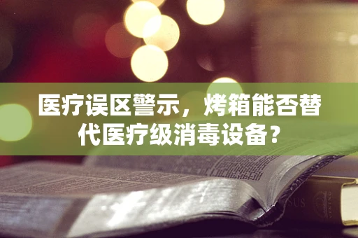 医疗误区警示，烤箱能否替代医疗级消毒设备？