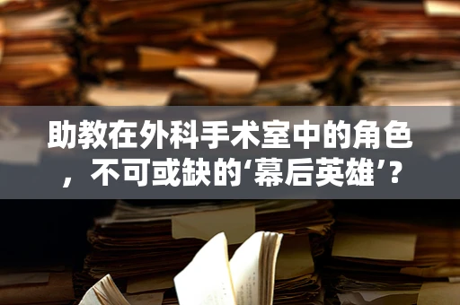 助教在外科手术室中的角色，不可或缺的‘幕后英雄’？