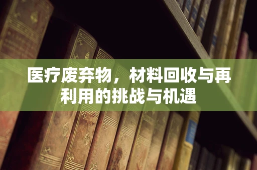 医疗废弃物，材料回收与再利用的挑战与机遇