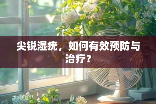 尖锐湿疣，如何有效预防与治疗？