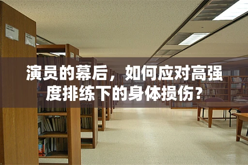 演员的幕后，如何应对高强度排练下的身体损伤？