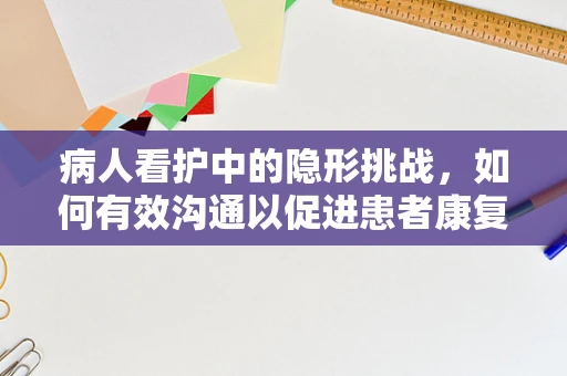 病人看护中的隐形挑战，如何有效沟通以促进患者康复？