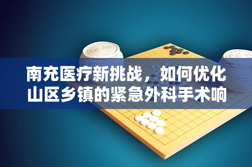 南充医疗新挑战，如何优化山区乡镇的紧急外科手术响应？