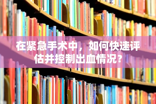 在紧急手术中，如何快速评估并控制出血情况？