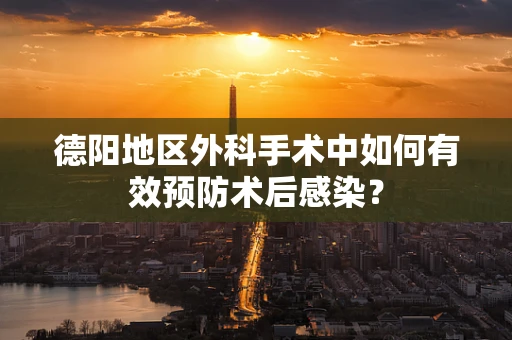 德阳地区外科手术中如何有效预防术后感染？