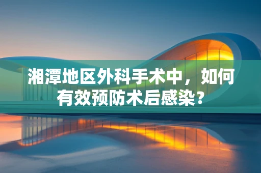 湘潭地区外科手术中，如何有效预防术后感染？