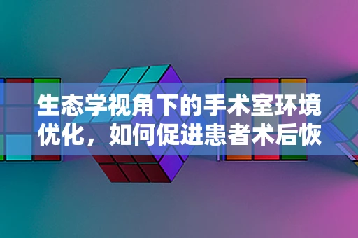 生态学视角下的手术室环境优化，如何促进患者术后恢复？