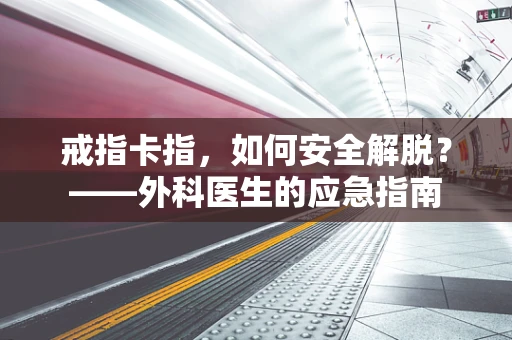 戒指卡指，如何安全解脱？——外科医生的应急指南