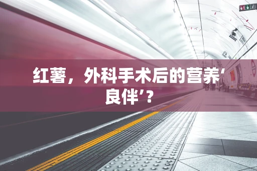 红薯，外科手术后的营养‘良伴’？