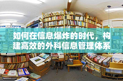 如何在信息爆炸的时代，构建高效的外科信息管理体系？