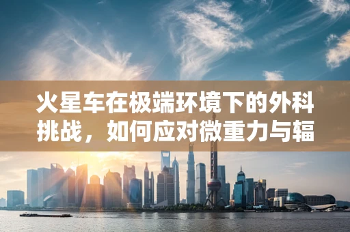 火星车在极端环境下的外科挑战，如何应对微重力与辐射的双重考验？