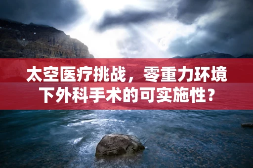 太空医疗挑战，零重力环境下外科手术的可实施性？