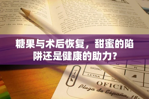 糖果与术后恢复，甜蜜的陷阱还是健康的助力？