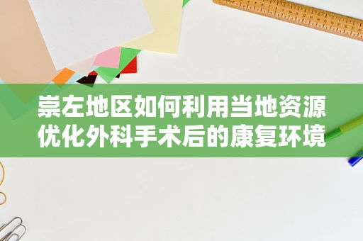 崇左地区如何利用当地资源优化外科手术后的康复环境？