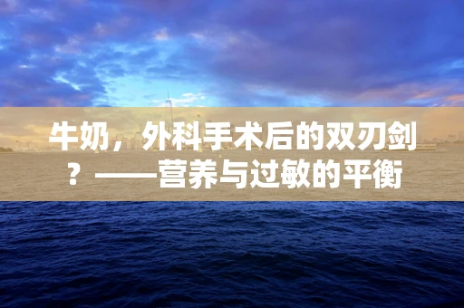 牛奶，外科手术后的双刃剑？——营养与过敏的平衡