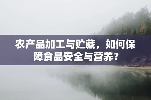 农产品加工与贮藏，如何保障食品安全与营养？