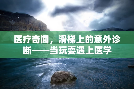 医疗奇闻，滑梯上的意外诊断——当玩耍遇上医学