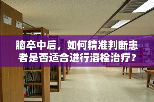 脑卒中后，如何精准判断患者是否适合进行溶栓治疗？