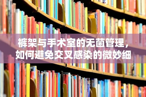 裤架与手术室的无菌管理，如何避免交叉感染的微妙细节？