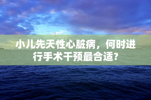 小儿先天性心脏病，何时进行手术干预最合适？