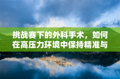 挑战赛下的外科手术，如何在高压力环境中保持精准与冷静？