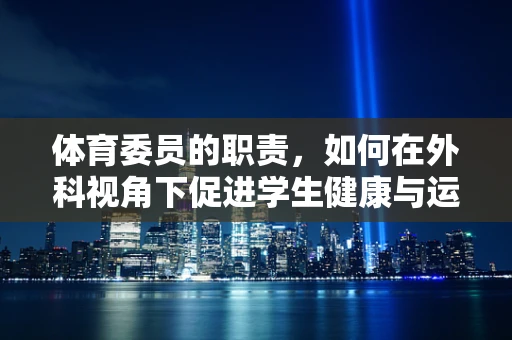 体育委员的职责，如何在外科视角下促进学生健康与运动平衡？