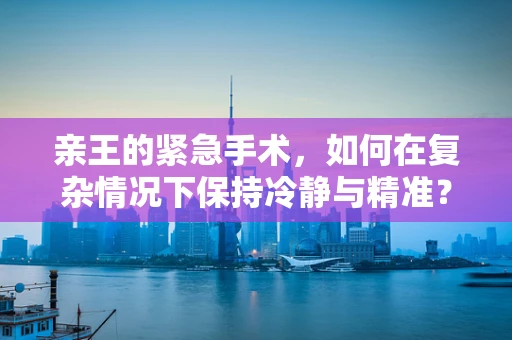 亲王的紧急手术，如何在复杂情况下保持冷静与精准？