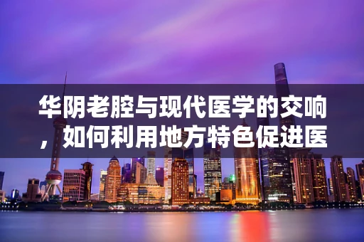 华阴老腔与现代医学的交响，如何利用地方特色促进医疗资源均衡？