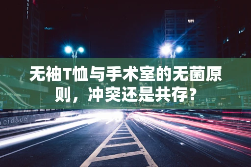 无袖T恤与手术室的无菌原则，冲突还是共存？