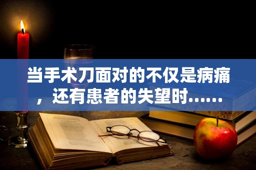 当手术刀面对的不仅是病痛，还有患者的失望时……