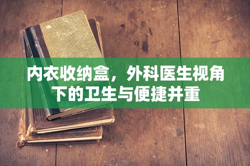 内衣收纳盒，外科医生视角下的卫生与便捷并重