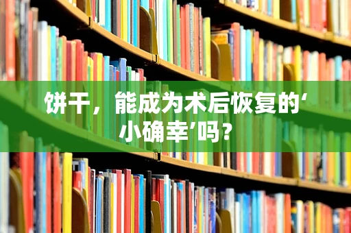 饼干，能成为术后恢复的‘小确幸’吗？