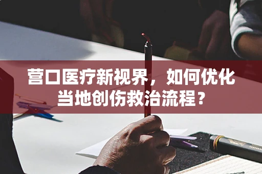 营口医疗新视界，如何优化当地创伤救治流程？