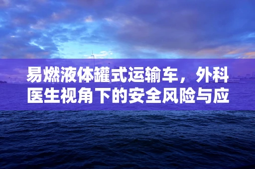 易燃液体罐式运输车，外科医生视角下的安全风险与应对措施