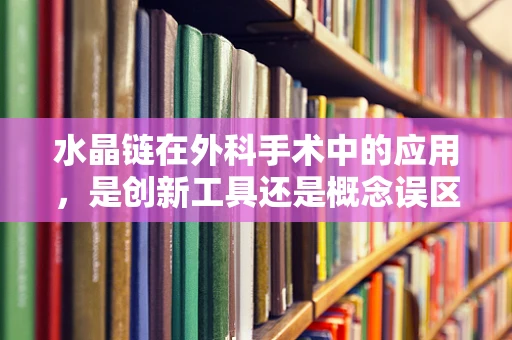 水晶链在外科手术中的应用，是创新工具还是概念误区？